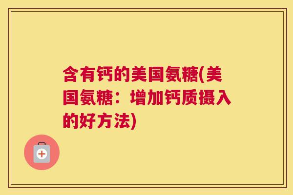 含有钙的美国氨糖(美国氨糖：增加钙质摄入的好方法)