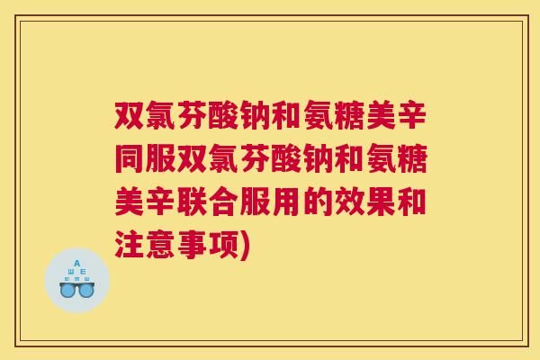 双氯芬酸钠和氨糖美辛同服双氯芬酸钠和氨糖美辛联合服用的效果和注意事项)