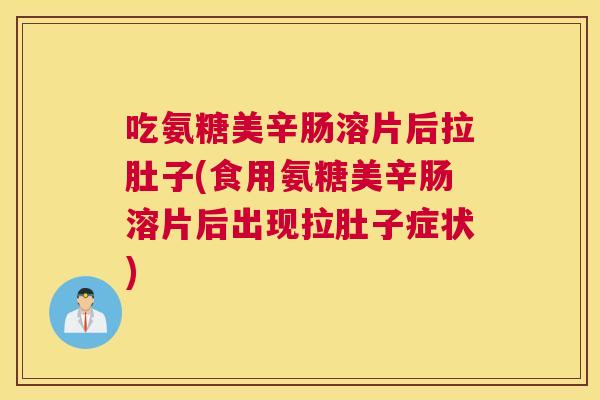 吃氨糖美辛肠溶片后拉肚子(食用氨糖美辛肠溶片后出现拉肚子症状)