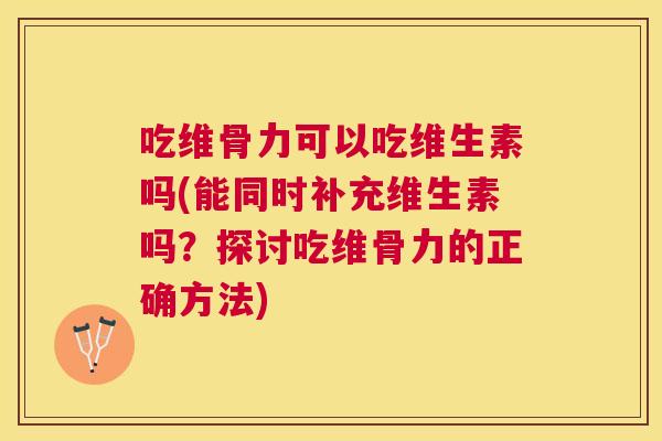 吃维骨力可以吃维生素吗(能同时补充维生素吗？探讨吃维骨力的正确方法)