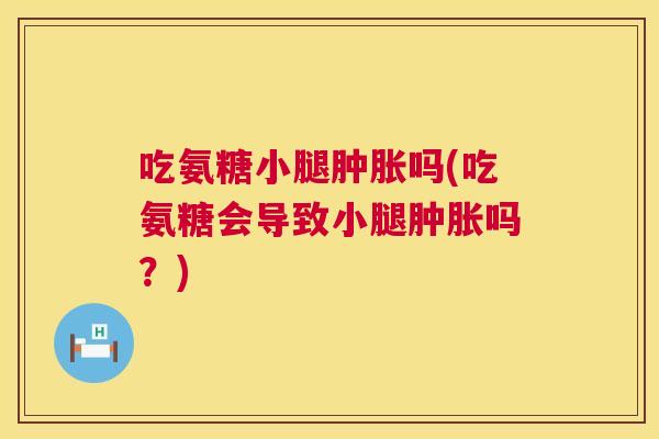 吃氨糖小腿肿胀吗(吃氨糖会导致小腿肿胀吗？)