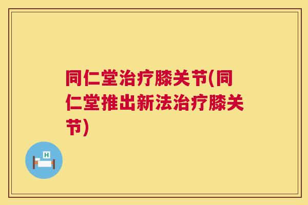 同仁堂治疗膝关节(同仁堂推出新法治疗膝关节)