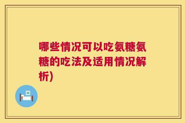 哪些情况可以吃氨糖氨糖的吃法及适用情况解析)