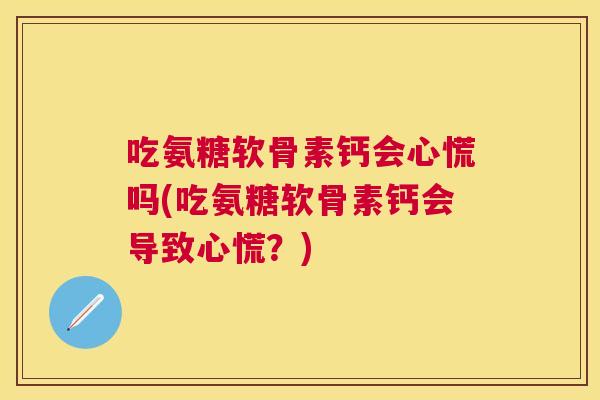 吃氨糖软骨素钙会心慌吗(吃氨糖软骨素钙会导致心慌？)