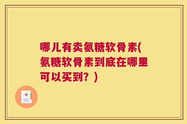 哪儿有卖氨糖软骨素(氨糖软骨素到底在哪里可以买到？)
