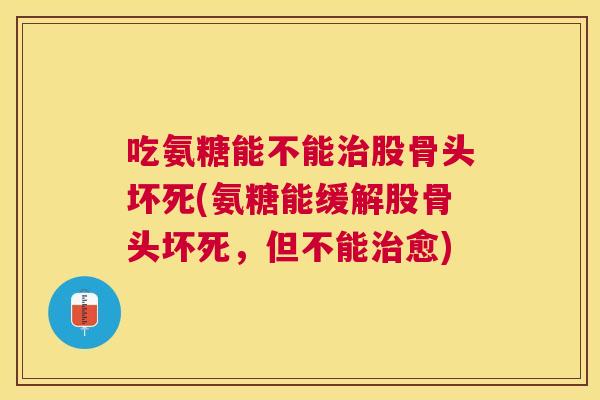 吃氨糖能不能治股骨头坏死(氨糖能缓解股骨头坏死，但不能治愈)
