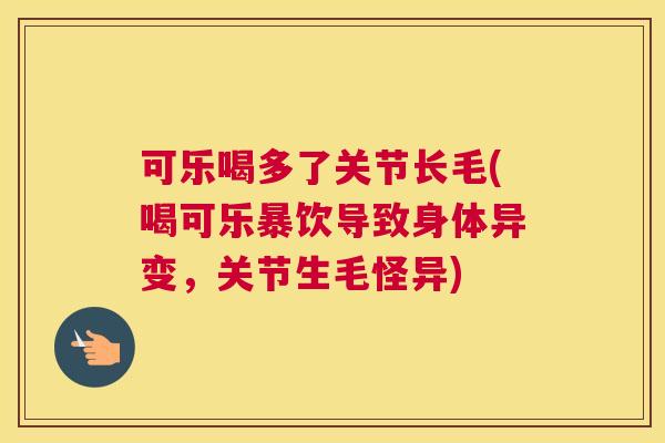 可乐喝多了关节长毛(喝可乐暴饮导致身体异变，关节生毛怪异)
