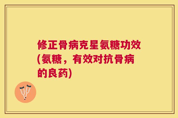 修正骨病克星氨糖功效(氨糖，有效对抗骨病的良药)
