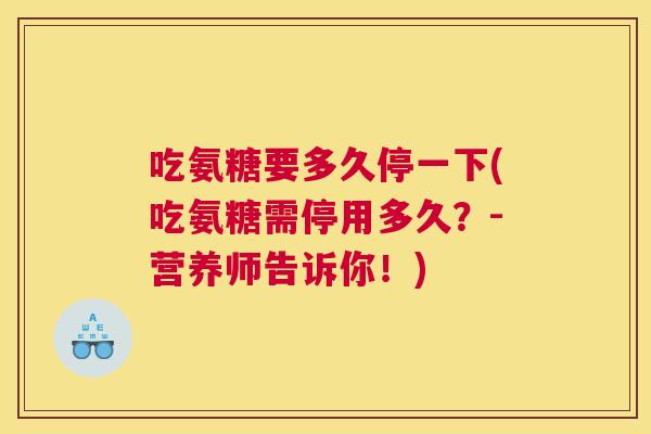 吃氨糖要多久停一下(吃氨糖需停用多久？-营养师告诉你！)