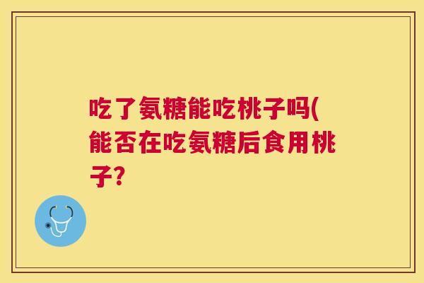 吃了氨糖能吃桃子吗(能否在吃氨糖后食用桃子？