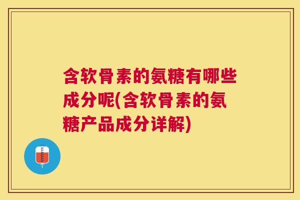 含软骨素的氨糖有哪些成分呢(含软骨素的氨糖产品成分详解)