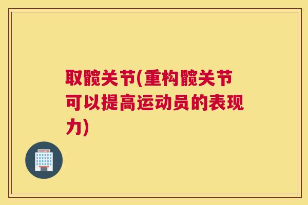 取髋关节(重构髋关节可以提高运动员的表现力)