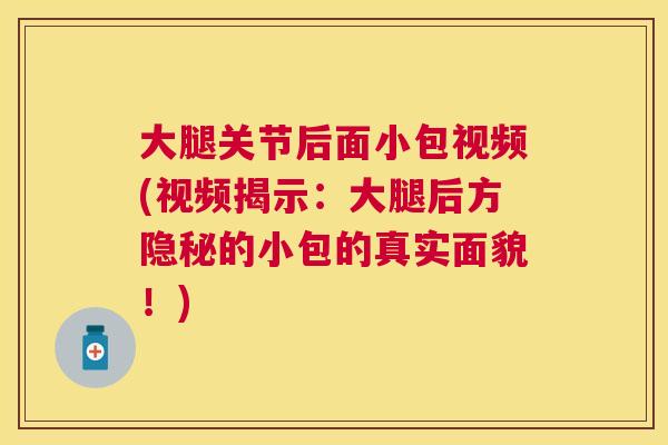 大腿关节后面小包视频(视频揭示：大腿后方隐秘的小包的真实面貌！)