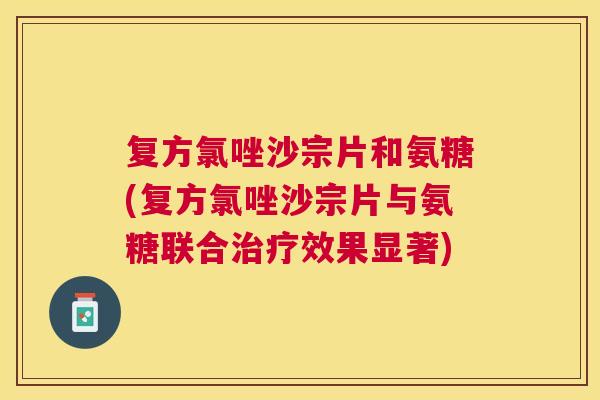 复方氯唑沙宗片和氨糖(复方氯唑沙宗片与氨糖联合治疗效果显著)