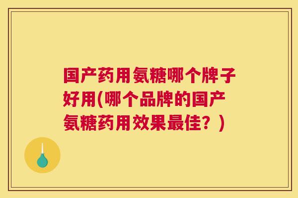 国产药用氨糖哪个牌子好用(哪个品牌的国产氨糖药用效果最佳？)