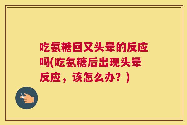 吃氨糖回又头晕的反应吗(吃氨糖后出现头晕反应，该怎么办？)