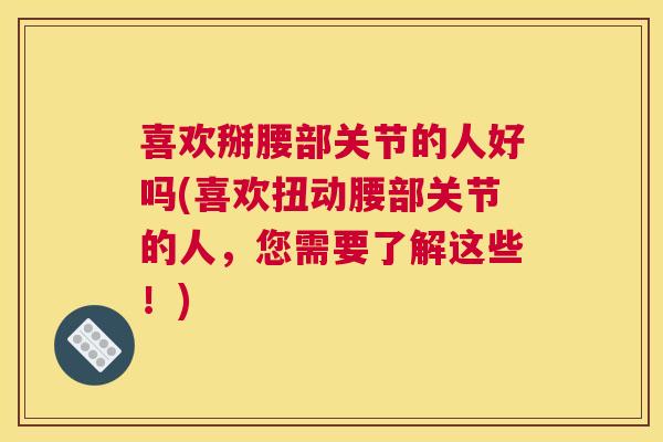 喜欢掰腰部关节的人好吗(喜欢扭动腰部关节的人，您需要了解这些！)