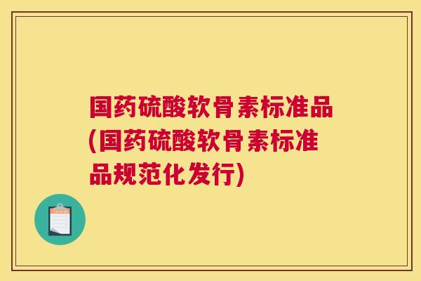 国药硫酸软骨素标准品(国药硫酸软骨素标准品规范化发行)