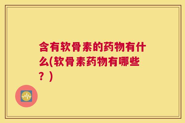 含有软骨素的药物有什么(软骨素药物有哪些？)