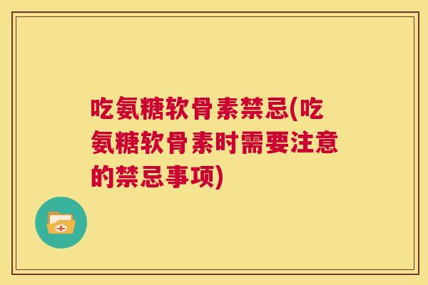 吃氨糖软骨素禁忌(吃氨糖软骨素时需要注意的禁忌事项)