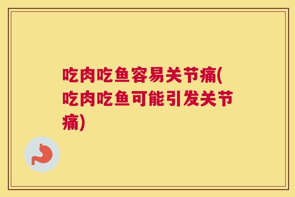 吃肉吃鱼容易关节痛(吃肉吃鱼可能引发关节痛)