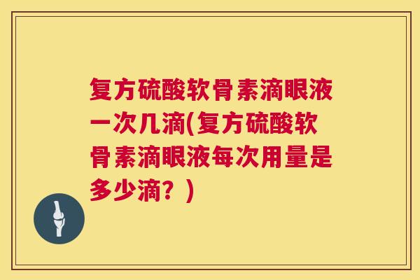 复方硫酸软骨素滴眼液一次几滴(复方硫酸软骨素滴眼液每次用量是多少滴？)