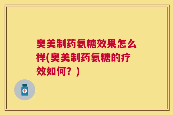 奥美制药氨糖效果怎么样(奥美制药氨糖的疗效如何？)