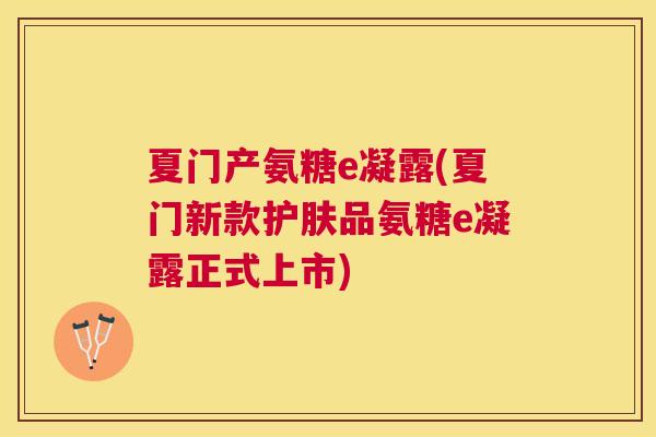 夏门产氨糖e凝露(夏门新款护肤品氨糖e凝露正式上市)