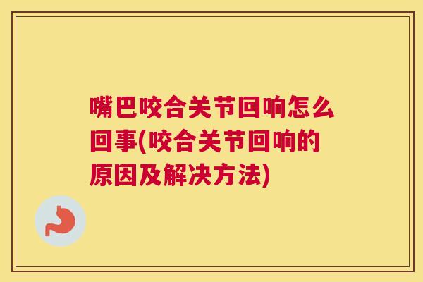 嘴巴咬合关节回响怎么回事(咬合关节回响的原因及解决方法)