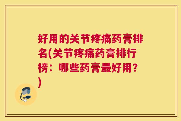 好用的关节疼痛药膏排名(关节疼痛药膏排行榜：哪些药膏最好用？)