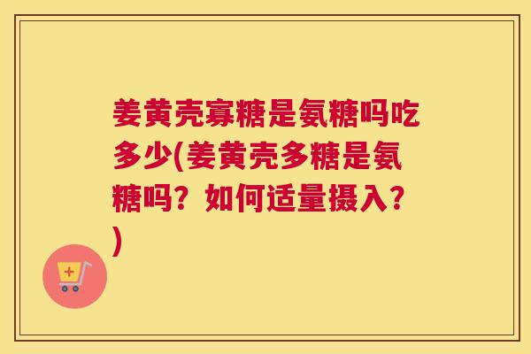 姜黄壳寡糖是氨糖吗吃多少(姜黄壳多糖是氨糖吗？如何适量摄入？)
