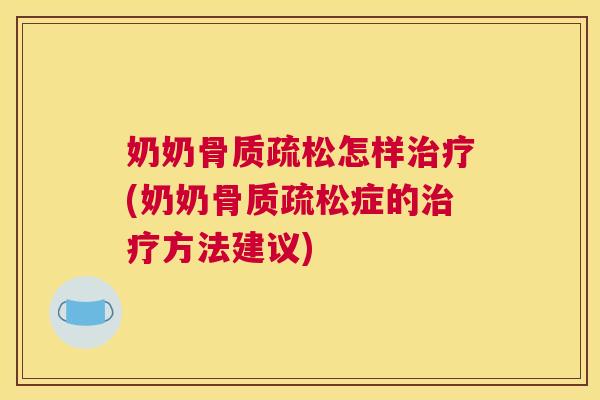 奶奶骨质疏松怎样治疗(奶奶骨质疏松症的治疗方法建议)