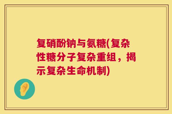 复硝酚钠与氨糖(复杂性糖分子复杂重组，揭示复杂生命机制)