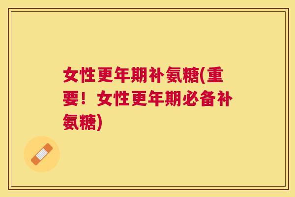 女性更年期补氨糖(重要！女性更年期必备补氨糖)