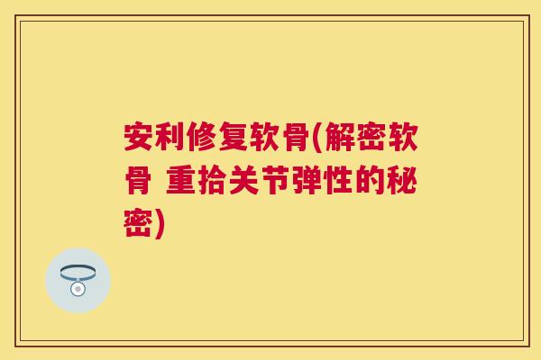 安利修复软骨(解密软骨 重拾关节弹性的秘密)