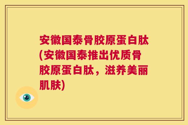 安徽国泰骨胶原蛋白肽(安徽国泰推出优质骨胶原蛋白肽，滋养美丽肌肤)