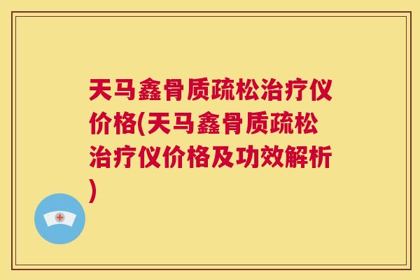 天马鑫骨质疏松治疗仪价格(天马鑫骨质疏松治疗仪价格及功效解析)