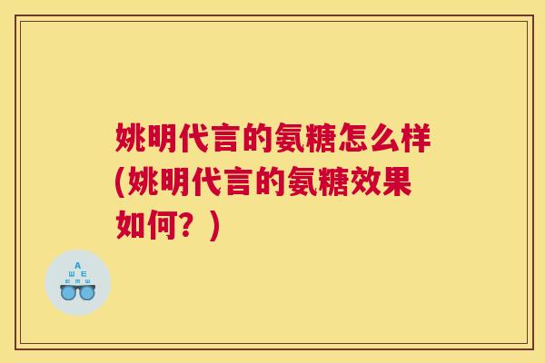 姚明代言的氨糖怎么样(姚明代言的氨糖效果如何？)
