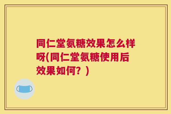 同仁堂氨糖效果怎么样呀(同仁堂氨糖使用后效果如何？)