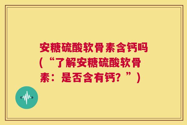 安糖硫酸软骨素含钙吗(“了解安糖硫酸软骨素：是否含有钙？”)