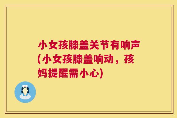 小女孩膝盖关节有响声(小女孩膝盖响动，孩妈提醒需小心)