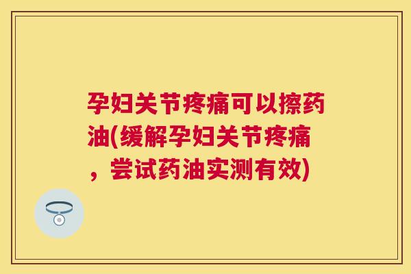 孕妇关节疼痛可以擦药油(缓解孕妇关节疼痛，尝试药油实测有效)
