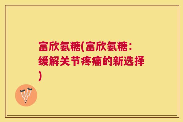 富欣氨糖(富欣氨糖：缓解关节疼痛的新选择)