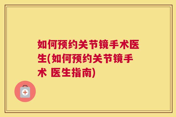 如何预约关节镜手术医生(如何预约关节镜手术 医生指南)