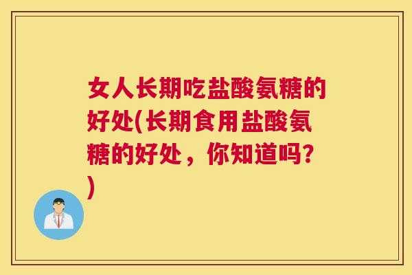 女人长期吃盐酸氨糖的好处(长期食用盐酸氨糖的好处，你知道吗？)