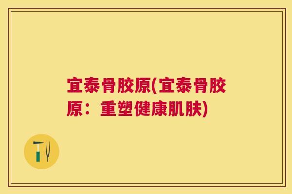 宜泰骨胶原(宜泰骨胶原：重塑健康肌肤)