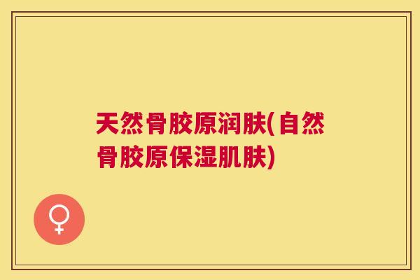 天然骨胶原润肤(自然骨胶原保湿肌肤)