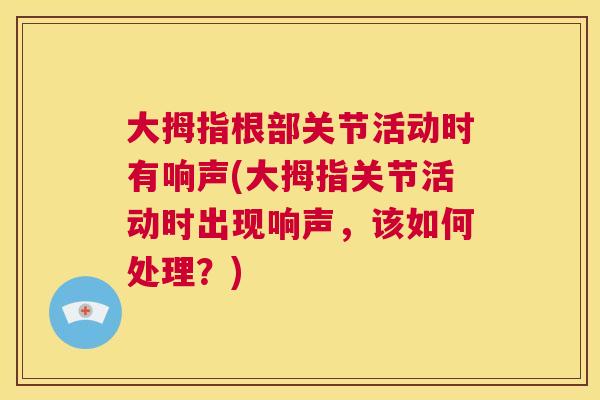 大拇指根部关节活动时有响声(大拇指关节活动时出现响声，该如何处理？)
