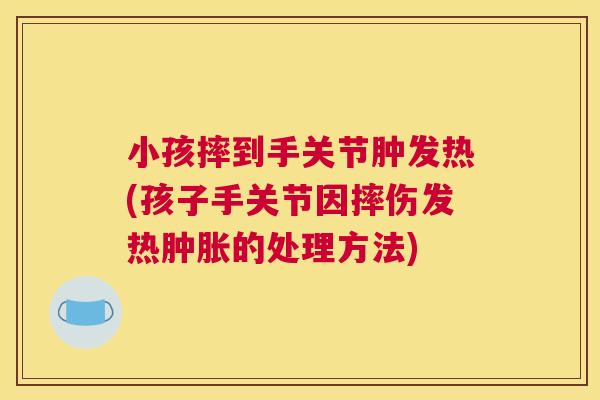 小孩摔到手关节肿发热(孩子手关节因摔伤发热肿胀的处理方法)