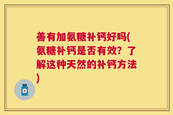 善有加氨糖补钙好吗(氨糖补钙是否有效？了解这种天然的补钙方法)